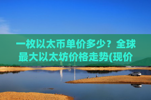 一枚以太币单价多少？全球最大以太坊价格走势(现价28038.45元)