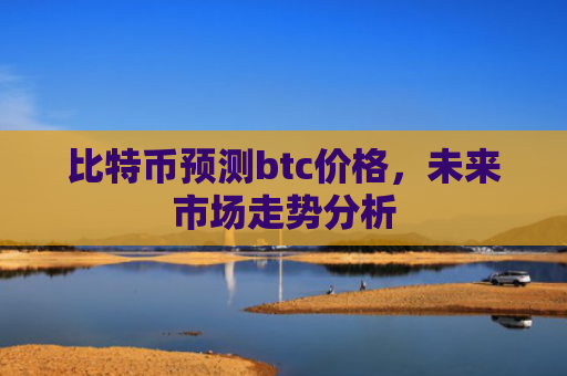 比特币预测btc价格，未来市场走势分析