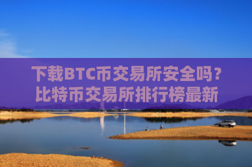 下载BTC币交易所安全吗？比特币交易所排行榜最新