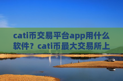 cati币交易平台app用什么软件?cati币最大交易所上市