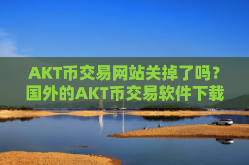 AKT币交易网站关掉了吗?国外的AKT币交易软件下载