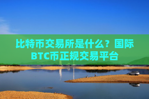 比特币交易所是什么？国际BTC币正规交易平台