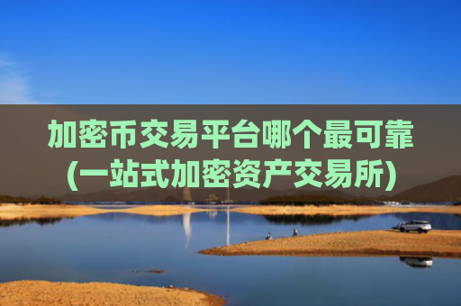加密币交易平台哪个最可靠(一站式加密资产交易所)
