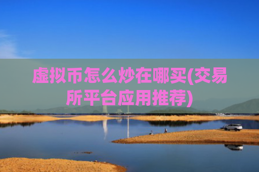 虚拟币怎么炒在哪买(交易所平台应用推荐)
