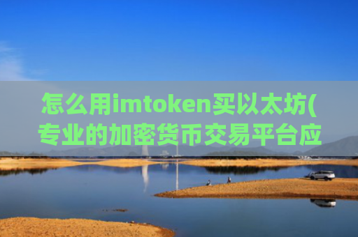 怎么用imtoken买以太坊(专业的加密货币交易平台应用)
