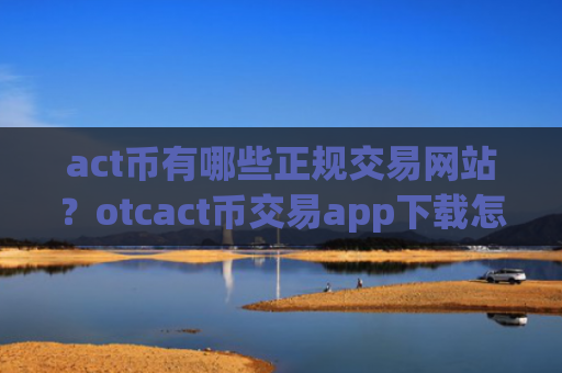 act币有哪些正规交易网站?otcact币交易app下载怎么样
