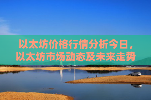 以太坊价格行情分析今日,以太坊市场动态及未来走势预测