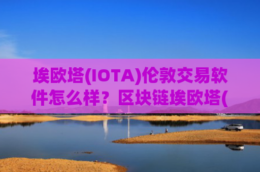 埃欧塔(IOTA)伦敦交易软件怎么样?区块链埃欧塔(IOTA)交易软件合法吗