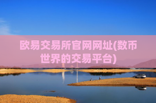 欧易交易所官网网址(数币世界的交易平台)