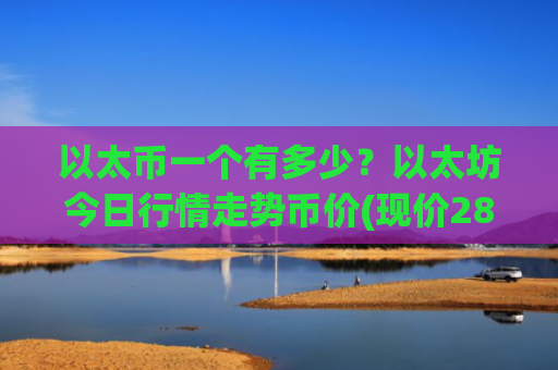 以太币一个有多少?以太坊今日行情走势币价(现价28032.38元)