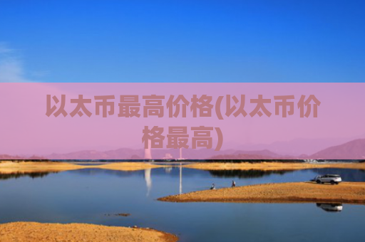 以太币最高价格(以太币价格最高)