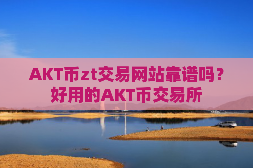 AKT币zt交易网站靠谱吗？好用的AKT币交易所