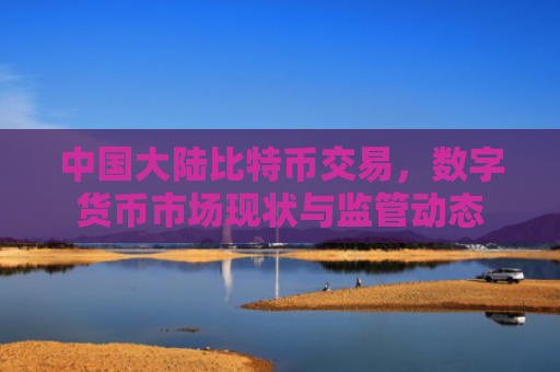 中国大陆比特币交易,数字货币市场现状与监管动态