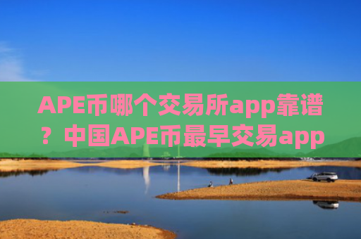 APE币哪个交易所app靠谱?中国APE币最早交易app