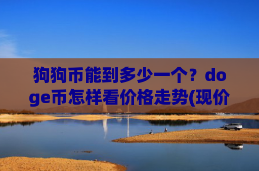 狗狗币能到多少一个?doge币怎样看价格走势(现价3.1959元)