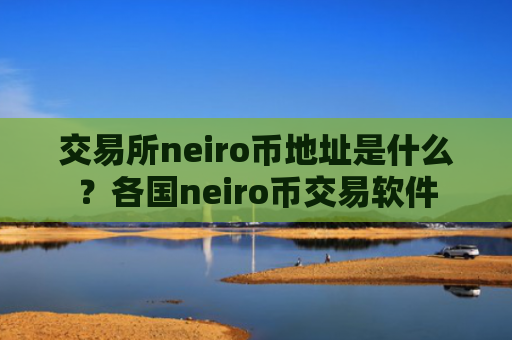 交易所neiro币地址是什么？各国neiro币交易软件