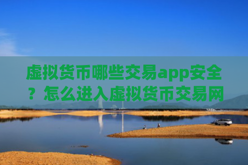 虚拟货币哪些交易app安全？怎么进入虚拟货币交易网站