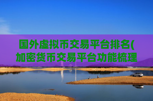 国外虚拟币交易平台排名(加密货币交易平台功能梳理)