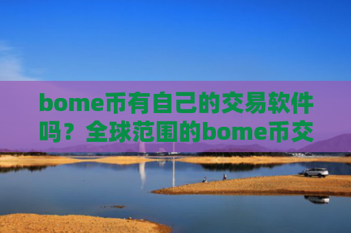 bome币有自己的交易软件吗?全球范围的bome币交易所