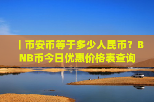 丨币安币等于多少人民币?BNB币今日优惠价格表查询(现价5222.4元)