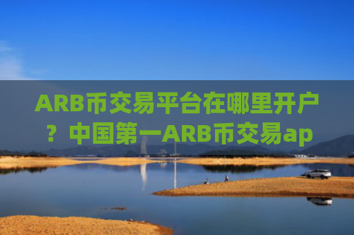 ARB币交易平台在哪里开户？中国第一ARB币交易app