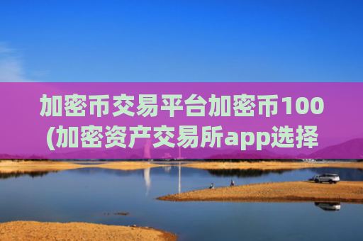 加密币交易平台加密币100(加密资产交易所app选择建议)