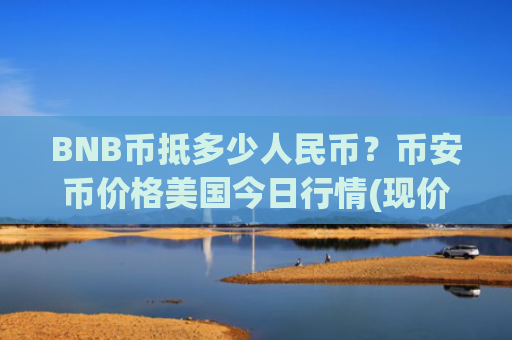 BNB币抵多少人民币？币安币价格美国今日行情(现价5216.45元)