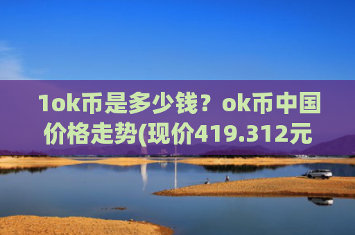 1ok币是多少钱?ok币中国价格走势(现价419.312元)