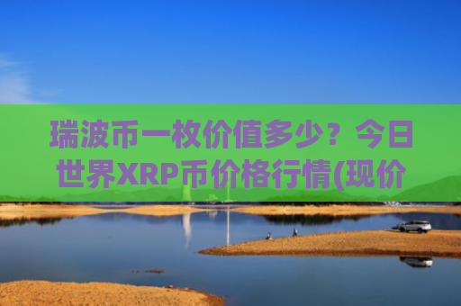 瑞波币一枚价值多少?今日世界XRP币价格行情(现价16.4571元)