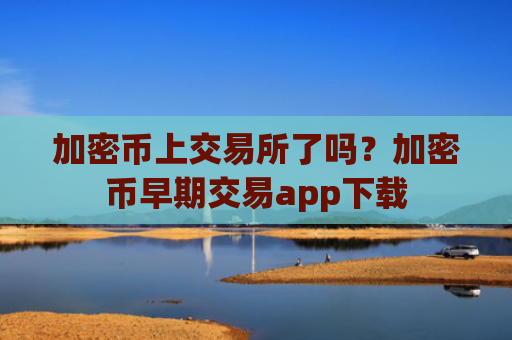加密币上交易所了吗?加密币早期交易app下载