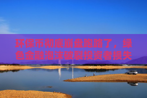 环保币彻底崩盘跑路了,绿色金融泡沫破裂投资者损失惨重