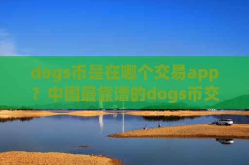 dogs币是在哪个交易app?中国最靠谱的dogs币交易所