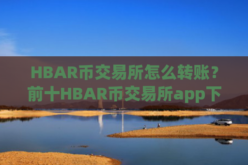 HBAR币交易所怎么转账？前十HBAR币交易所app下载