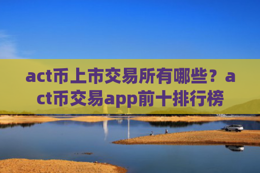 act币上市交易所有哪些？act币交易app前十排行榜