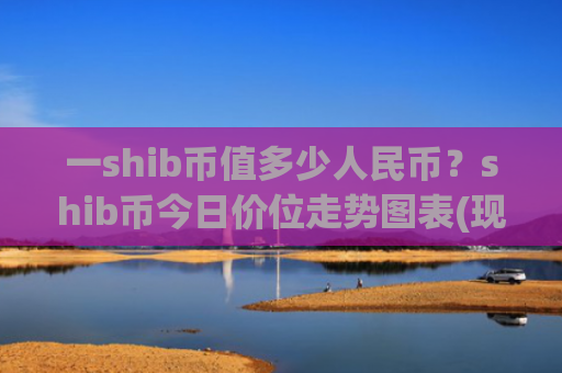 一shib币值多少人民币?shib币今日价位走势图表(现价0.0002287元)