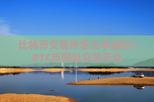 比特币交易所怎么申请的?BTC币网址交易平台