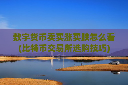 数字货币卖买涨买跌怎么看(比特币交易所选购技巧)