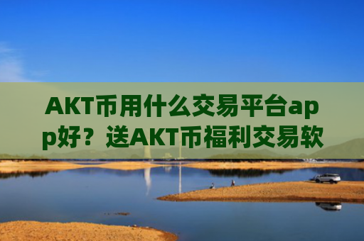 AKT币用什么交易平台app好?送AKT币福利交易软件下载