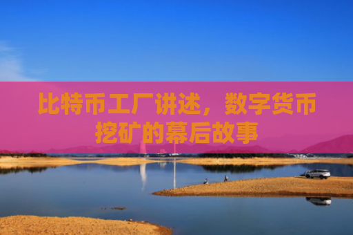 比特币工厂讲述,数字货币挖矿的幕后故事
