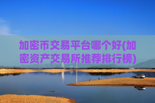 加密币交易平台哪个好(加密资产交易所推荐排行榜)