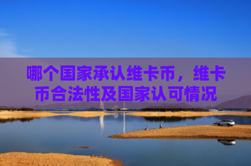 哪个国家承认维卡币,维卡币合法性及国家认可情况
