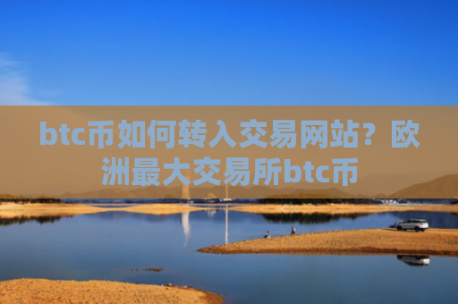 btc币如何转入交易网站?欧洲最大交易所btc币