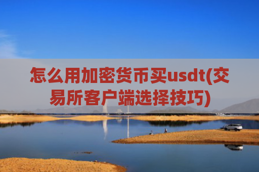 怎么用加密货币买usdt(交易所客户端选择技巧)