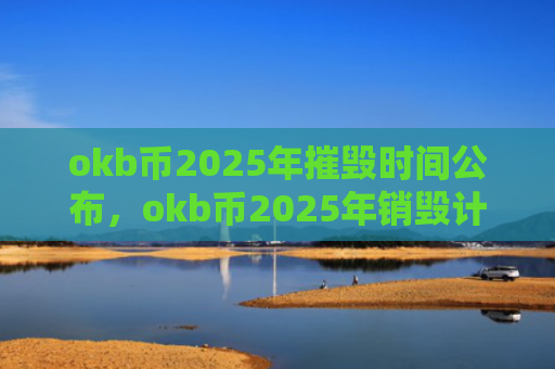 okb币2025年摧毁时间公布,okb币2025年销毁计划详解