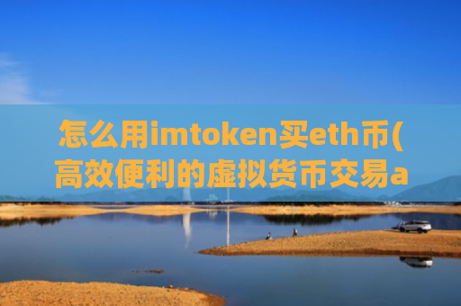 怎么用imtoken买eth币(高效便利的虚拟货币交易app)