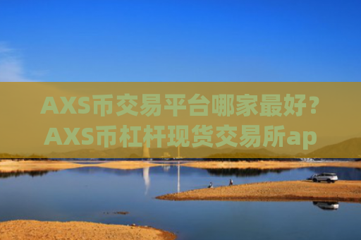 AXS币交易平台哪家最好？AXS币杠杆现货交易所app下载