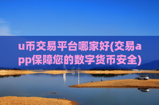 u币交易平台哪家好(交易app保障您的数字货币安全)