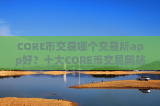 CORE币交易哪个交易所app好？十大CORE币交易网站可以相信吗
