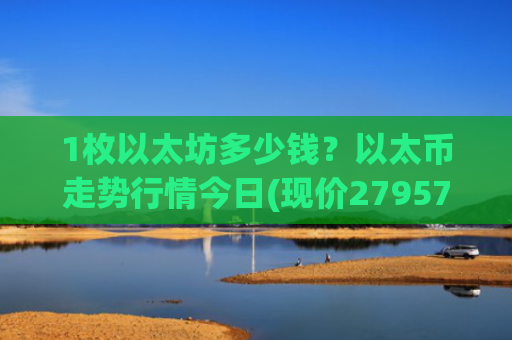 1枚以太坊多少钱?以太币走势行情今日(现价27957.05元)