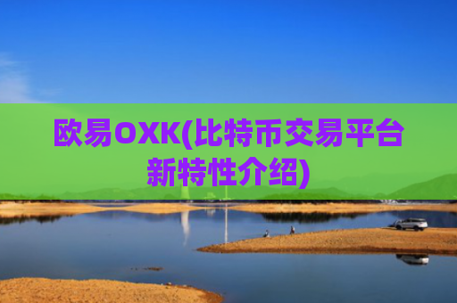 欧易OXK(比特币交易平台新特性介绍)